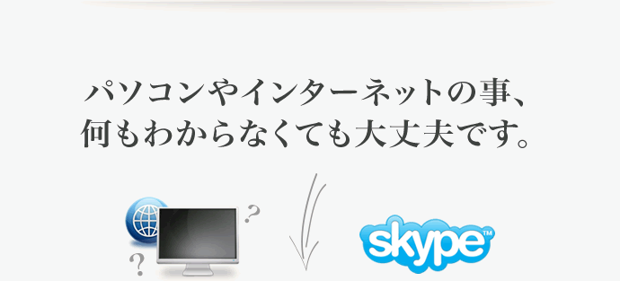 パソコンやインターネットの事、何もわからなくても大丈夫です。