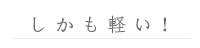 しかも軽い!