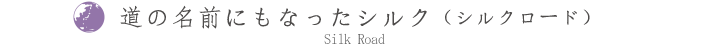 道の名前にもなったシルク(シルクロード)